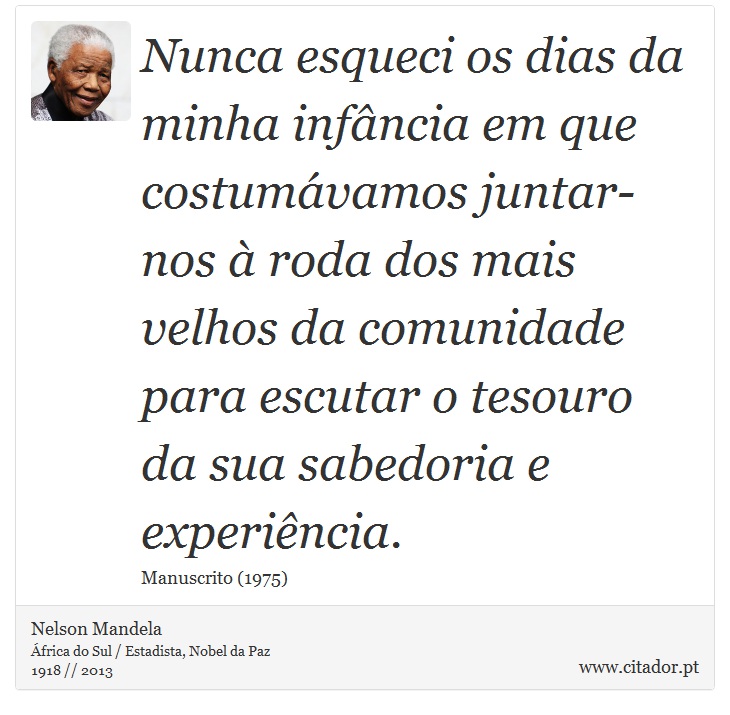 Nunca esqueci os dias da minha infância em que costumávamos juntar-nos à roda dos mais velhos da comunidade para escutar o tesouro da sua sabedoria e experiência. - Nelson Mandela - Frases