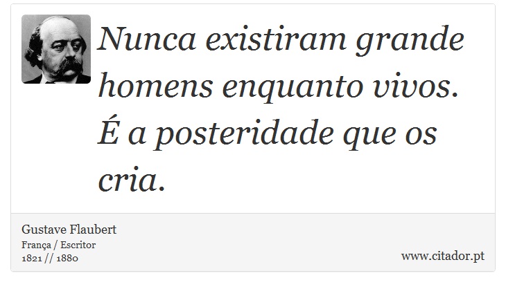 Nunca existiram grande homens enquanto vivos. É a posteridade que os cria. - Gustave Flaubert - Frases