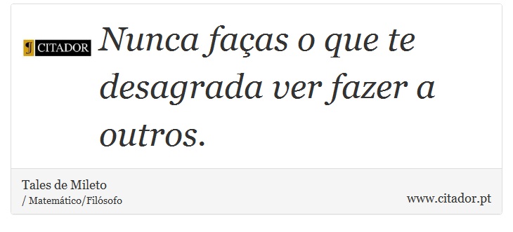 Nunca faças o que te desagrada ver fazer a outros. - Tales de Mileto - Frases