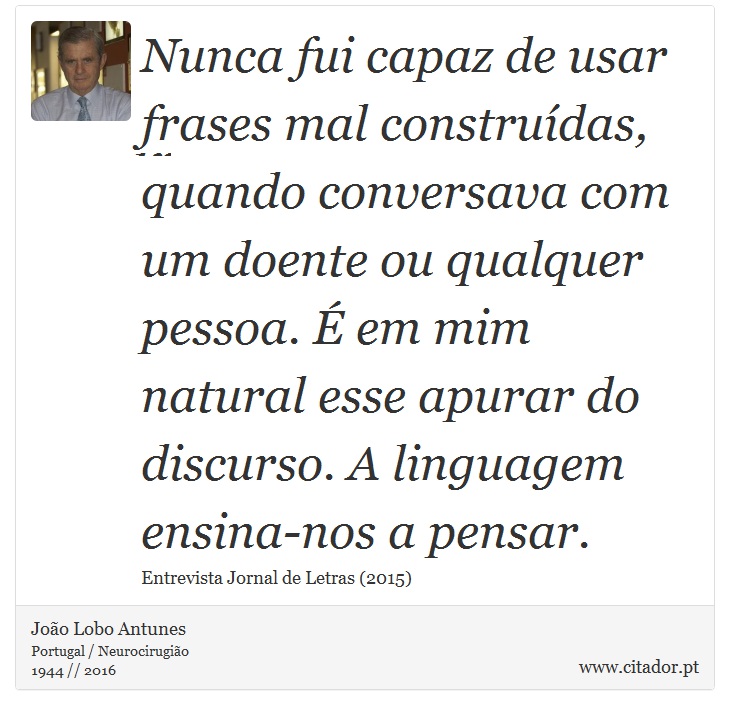 Nunca fui capaz de usar frases mal construídas, quando conversava com um doente ou qualquer pessoa. É em mim natural esse apurar do discurso. A linguagem ensina-nos a pensar. - João Lobo Antunes - Frases