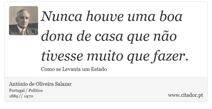 Nunca houve uma boa dona de casa que não tivesse muito que fazer. - António de Oliveira Salazar - Frases