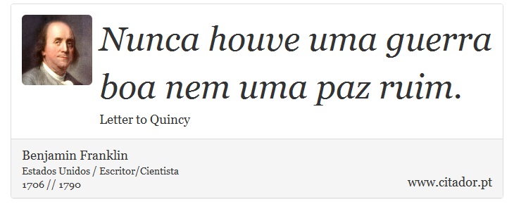 Nunca houve uma guerra boa nem uma paz ruim. - Benjamin Franklin - Frases