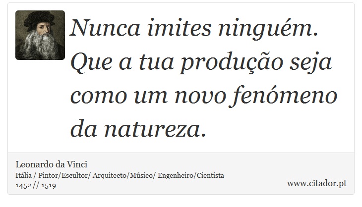 Nunca imites ninguém. Que a tua produção seja como um novo fenómeno da natureza. - Leonardo da Vinci - Frases