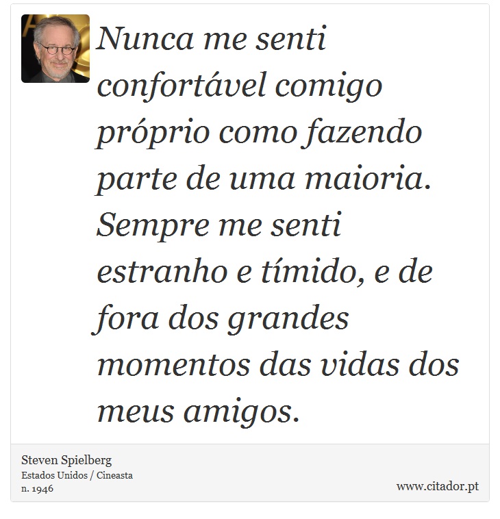 Nunca me senti confortável comigo próprio como fazendo parte de uma maioria. Sempre me senti estranho e tímido, e de fora dos grandes momentos das vidas dos meus amigos. - Steven Spielberg - Frases