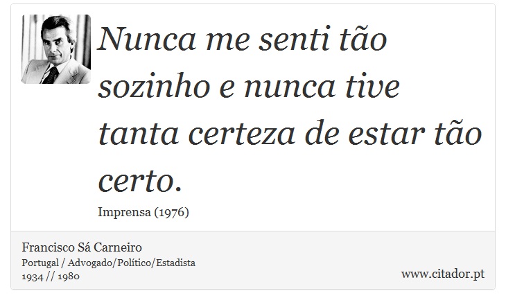Nunca me senti tão sozinho e nunca tive tanta certeza de estar tão certo. - Francisco Sá Carneiro - Frases