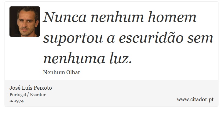 Nunca nenhum homem suportou a escuridão sem nenhuma luz. - José Luís Peixoto - Frases