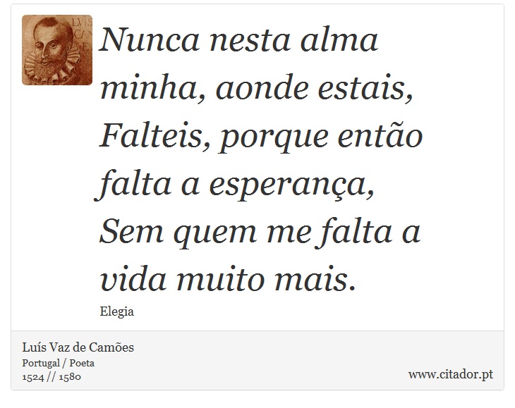 Nunca nesta alma minha, aonde estais, <br />
 Falteis, porque então falta a esperança, <br />
 Sem quem me falta a vida muito mais. - Luís Vaz de Camões - Frases