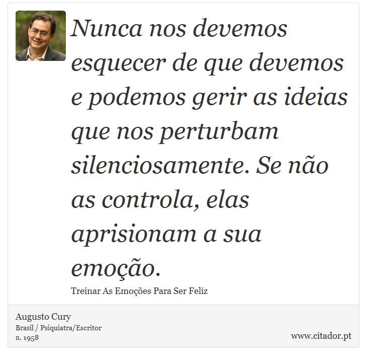 Nunca nos devemos esquecer de que devemos e podemos gerir as ideias que nos perturbam silenciosamente. Se não as controla, elas aprisionam a sua emoção. - Augusto Cury - Frases
