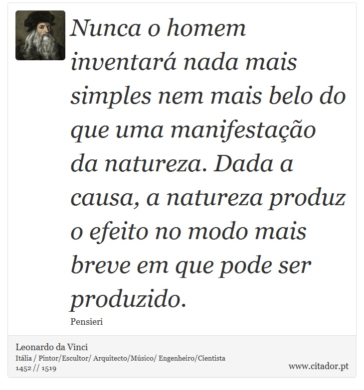 Nunca o homem inventará nada mais simples nem mais belo do que uma manifestação da natureza. Dada a causa, a natureza produz o efeito no modo mais breve em que pode ser produzido. - Leonardo da Vinci - Frases