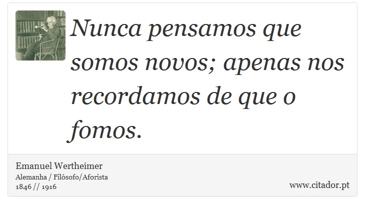 Nunca pensamos que somos novos; apenas nos recordamos de que o fomos. - Emanuel Wertheimer - Frases