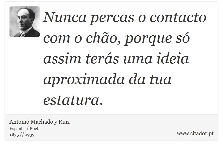 Nunca percas o contacto com o chão, porque só assim terás uma ideia aproximada da tua estatura. - Antonio Machado y Ruiz - Frases