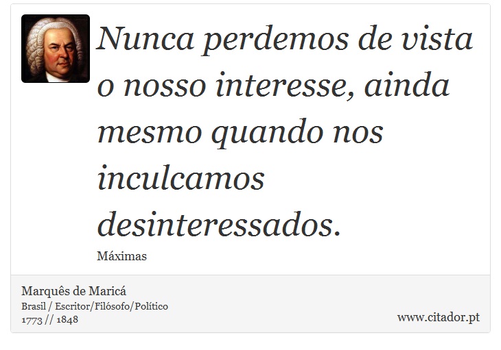 Nunca perdemos de vista o nosso interesse, ainda mesmo quando nos inculcamos desinteressados. - Marquês de Maricá - Frases