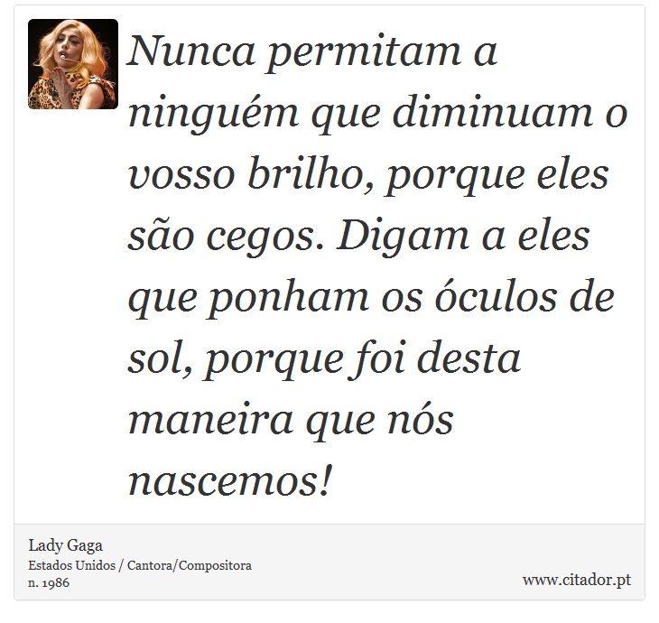 Nunca permitam a ninguém que diminuam o vosso brilho, porque eles são cegos. Digam a eles que ponham os óculos de sol, porque foi desta maneira que nós nascemos! - Lady Gaga - Frases