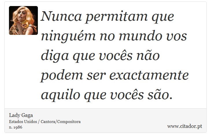 Nunca permitam que ninguém no mundo vos diga que vocês não podem ser exactamente aquilo que vocês são. - Lady Gaga - Frases