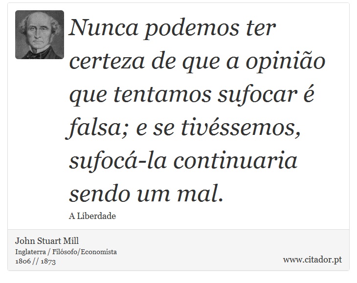Nunca podemos ter certeza de que a opinião que tentamos sufocar é falsa; e se tivéssemos, sufocá-la continuaria sendo um mal. - John Stuart Mill - Frases