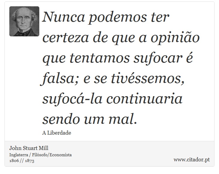 Nunca podemos ter certeza de que a opinio que tentamos sufocar  falsa; e se tivssemos, sufoc-la continuaria sendo um mal. - John Stuart Mill - Frases