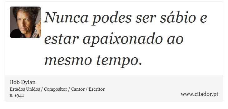 Nunca podes ser sábio e estar apaixonado ao mesmo tempo. - Bob Dylan - Frases