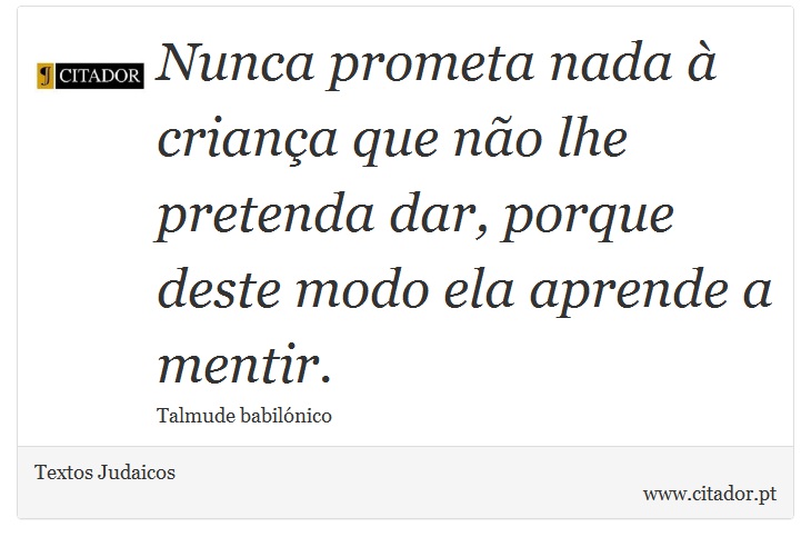 Nunca prometa nada à criança que não lhe pretenda dar, porque deste modo ela aprende a mentir. - Textos Judaicos - Frases