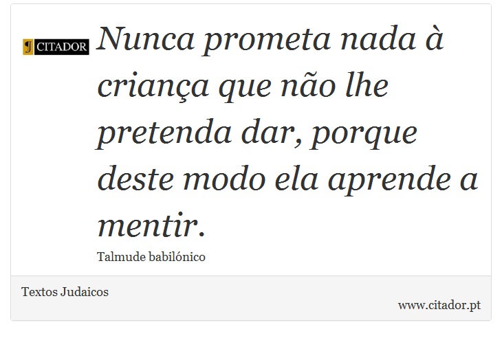 Nunca prometa nada  criana que no lhe pretenda dar, porque deste modo ela aprende a mentir. - Textos Judaicos - Frases