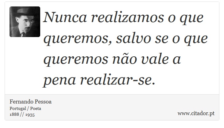 Nunca realizamos o que queremos, salvo se o que queremos não vale a pena realizar-se. - Fernando Pessoa - Frases