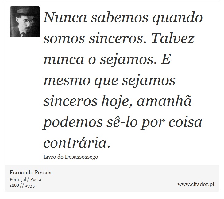 Nunca sabemos quando somos sinceros. Talvez nunca o sejamos. E mesmo que sejamos sinceros hoje, amanhã podemos sê-lo por coisa contrária. - Fernando Pessoa - Frases