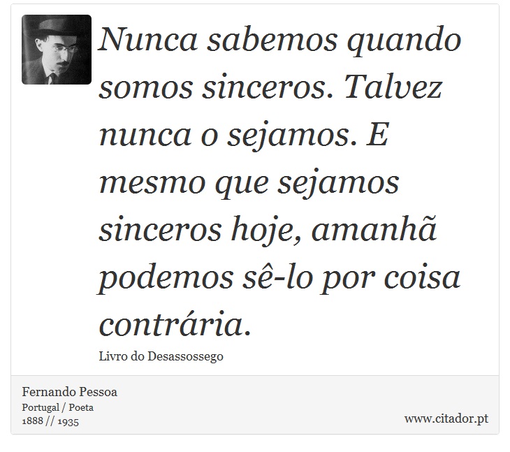 Nunca sabemos quando somos sinceros. Talvez nunca o sejamos. E mesmo que sejamos sinceros hoje, amanh podemos s-lo por coisa contrria. - Fernando Pessoa - Frases