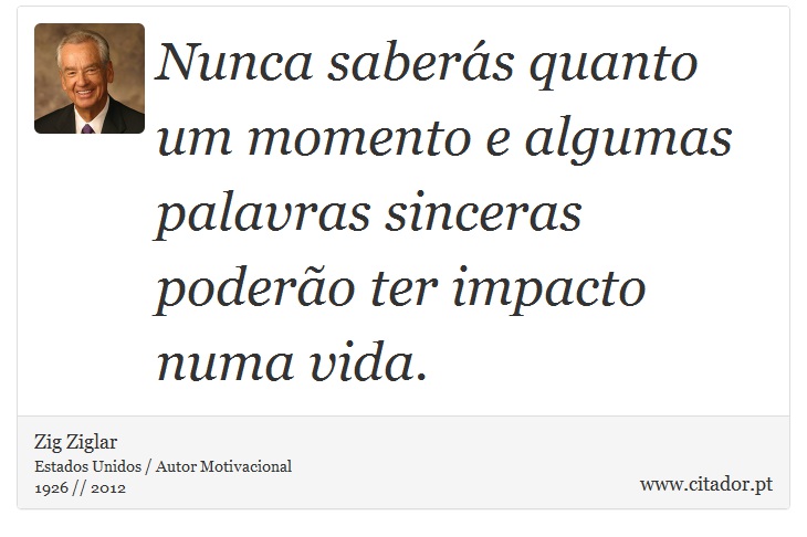 Nunca saberás quanto um momento e algumas palavras sinceras poderão ter impacto numa vida. - Zig Ziglar - Frases