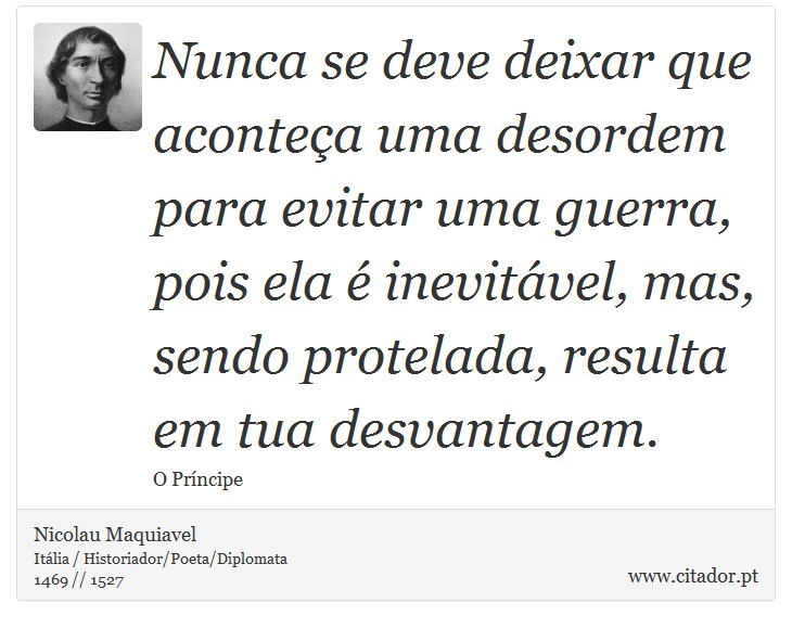 Nunca se deve deixar que aconteça uma desordem para evitar uma guerra, pois ela é inevitável, mas, sendo protelada, resulta em tua desvantagem. - Nicolau Maquiavel - Frases