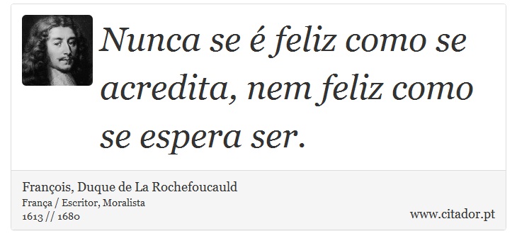 Nunca se é feliz como se acredita, nem feliz como se espera ser. - François, Duque de La Rochefoucauld - Frases