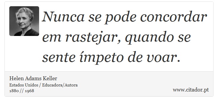Nunca se pode concordar em rastejar, quando se sente ímpeto de voar. - Helen Adams Keller - Frases