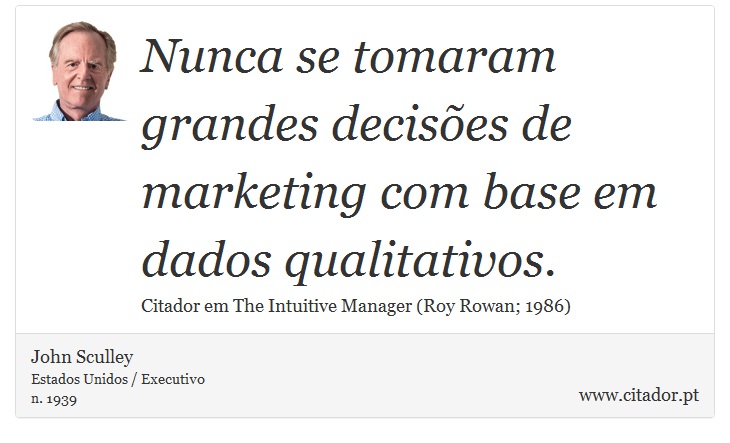 Nunca se tomaram grandes decisões de marketing com base em dados qualitativos. - John Sculley - Frases