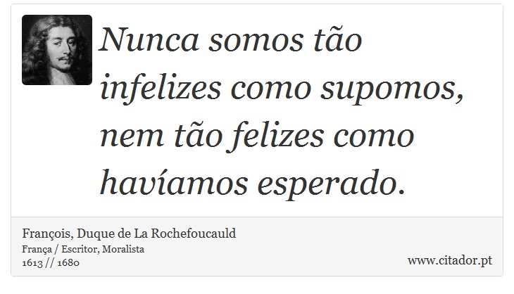 Nunca somos tão infelizes como supomos, nem tão felizes como havíamos esperado. - François, Duque de La Rochefoucauld - Frases