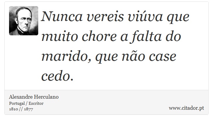 Nunca vereis viúva que muito chore a falta do marido, que não case cedo. - Alexandre Herculano - Frases