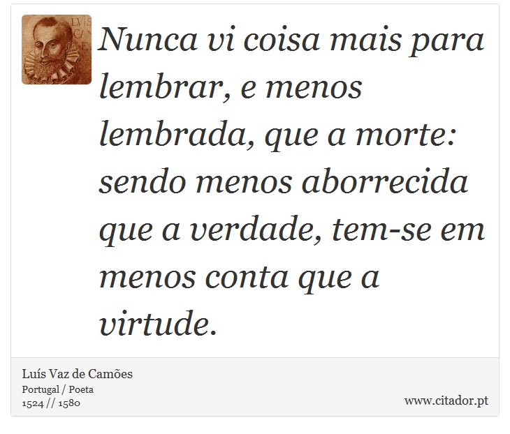 Nunca vi coisa mais para lembrar, e menos lembrada, que a morte: sendo menos aborrecida que a verdade, tem-se em menos conta que a virtude. - Luís Vaz de Camões - Frases