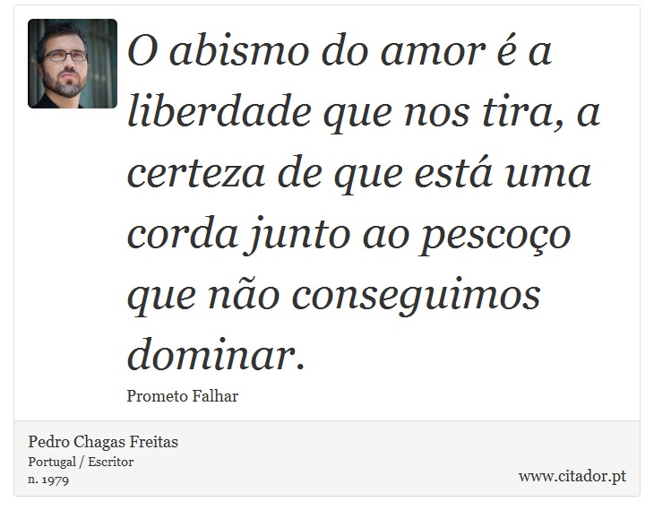 O abismo do amor é a liberdade que nos tira, a certeza de que está uma corda junto ao pescoço que não conseguimos dominar. - Pedro Chagas Freitas - Frases