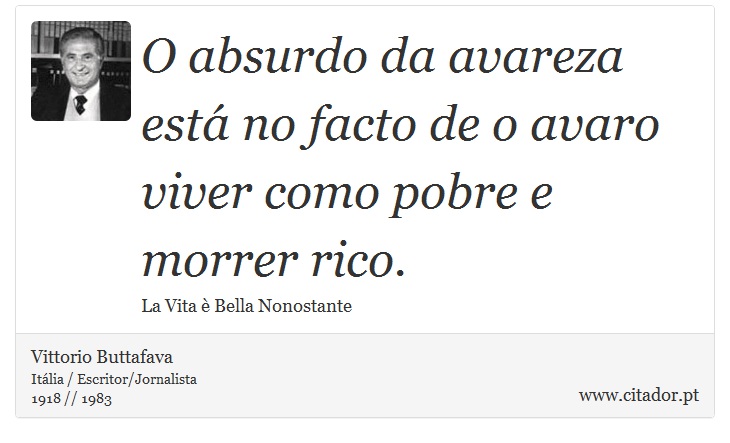 O absurdo da avareza est no facto de o avaro viver como pobre e morrer rico. - Vittorio Buttafava - Frases