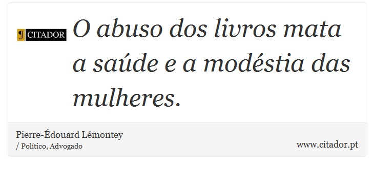 O abuso dos livros mata a saúde e a modéstia das mulheres. - Pierre-Édouard Lémontey - Frases