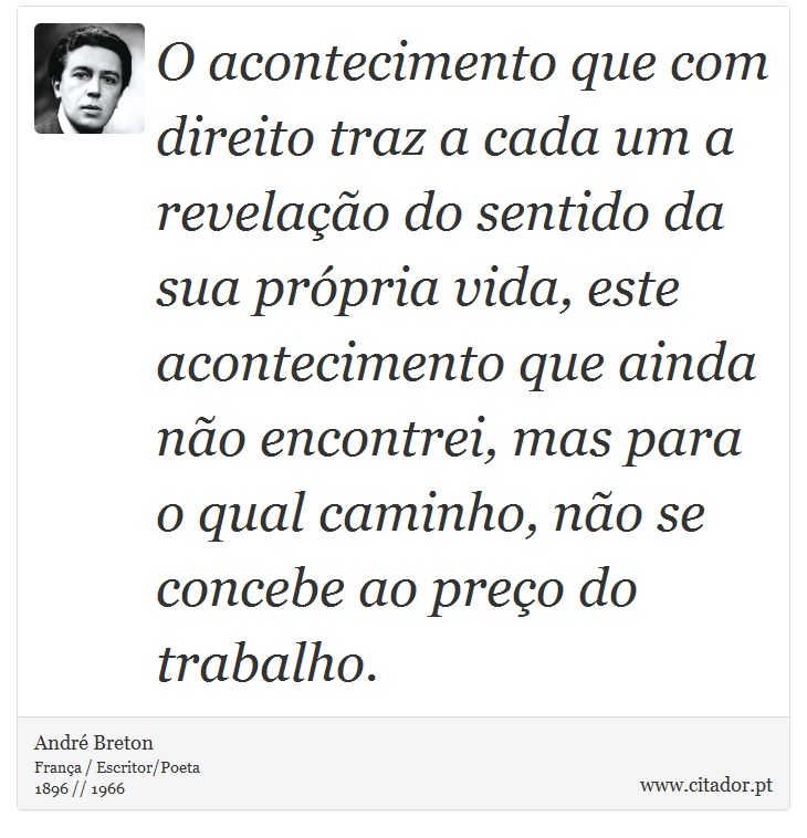 O acontecimento que com direito traz a cada um a revelação do sentido da sua própria vida, este acontecimento que ainda não encontrei, mas para o qual caminho, não se concebe ao preço do trabalho. - André Breton - Frases