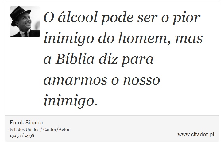O álcool pode ser o pior inimigo do homem, mas a Bíblia diz para amarmos o nosso inimigo. - Frank Sinatra - Frases