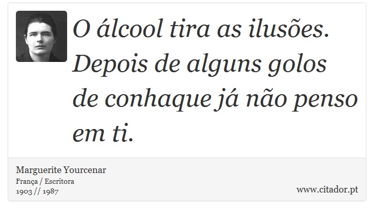 O álcool tira as ilusões. Depois de alguns golos de conhaque já não penso em ti. - Marguerite Yourcenar - Frases
