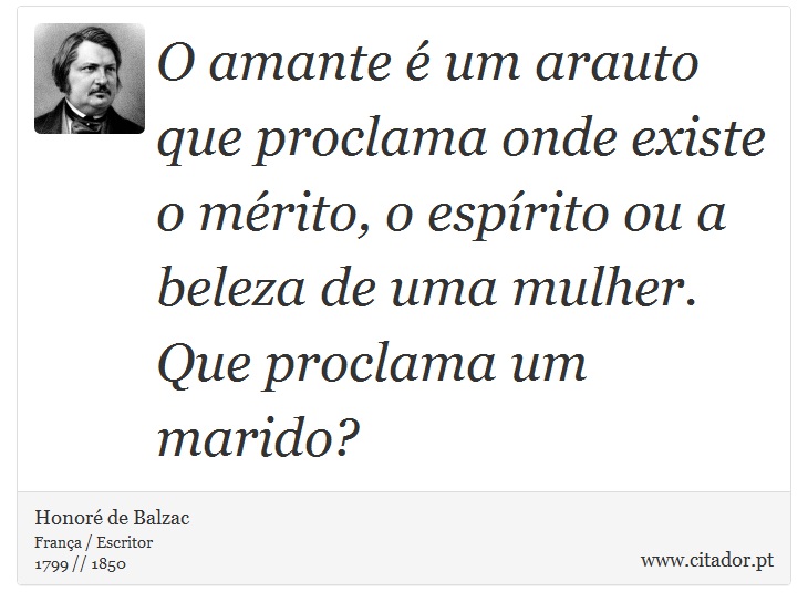O amante é um arauto que proclama onde existe o mérito, o espírito ou a beleza de uma mulher. Que proclama um marido? - Honoré de Balzac - Frases