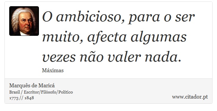 O ambicioso, para o ser muito, afecta algumas vezes não valer nada. - Marquês de Maricá - Frases