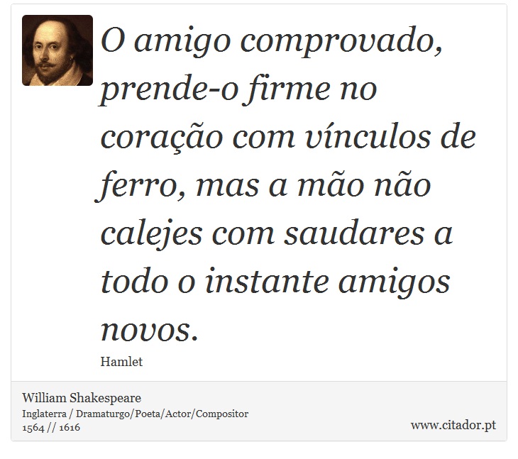 O amigo comprovado, prende-o firme no coração com vínculos de ferro, mas a mão não calejes com saudares a todo o instante amigos novos. - William Shakespeare - Frases