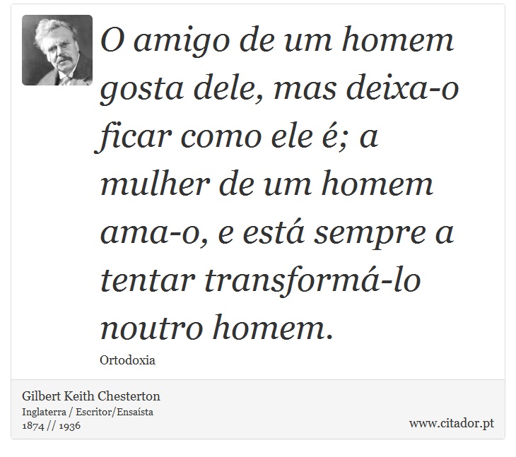 O amigo de um homem gosta dele, mas deixa-o ficar como ele é; a mulher de um homem ama-o, e está sempre a tentar transformá-lo noutro homem. - Gilbert Keith Chesterton - Frases