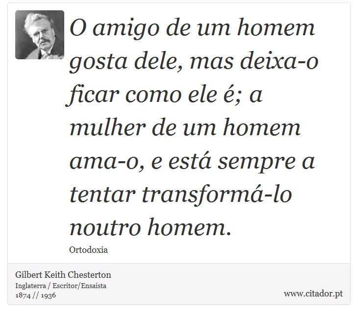 O amigo de um homem gosta dele, mas deixa-o ficar como ele ; a mulher de um homem ama-o, e est sempre a tentar transform-lo noutro homem. - Gilbert Keith Chesterton - Frases