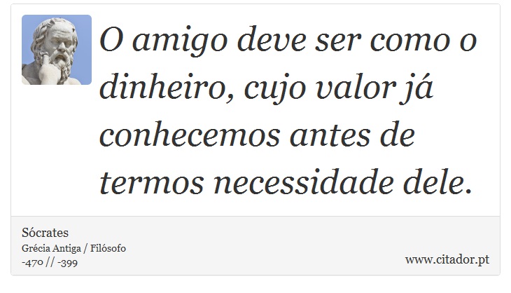 O amigo deve ser como o dinheiro, cujo valor já conhecemos antes de termos necessidade dele. - Sócrates - Frases
