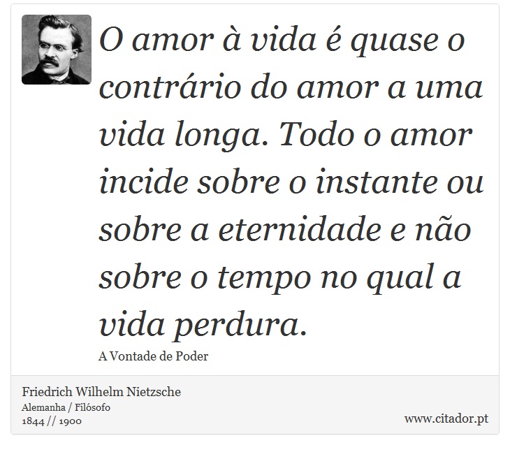 O amor à vida é quase o contrário do amor a uma vida longa. Todo o amor incide sobre o instante ou sobre a eternidade e não sobre o tempo no qual a vida perdura. - Friedrich Wilhelm Nietzsche - Frases