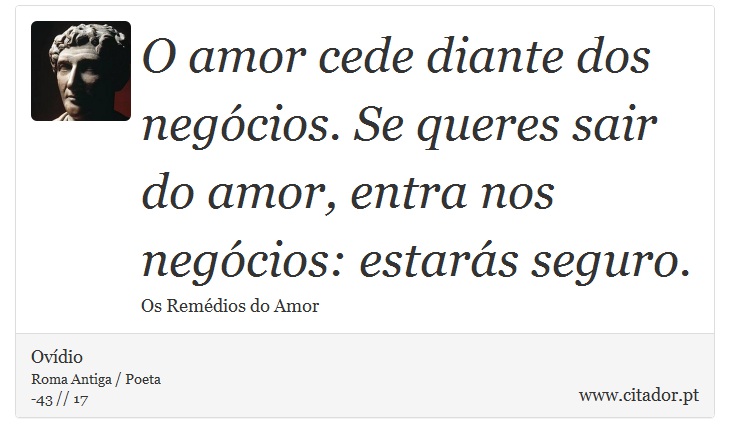 O amor cede diante dos negócios. Se queres sair <br />
 do amor, entra nos negócios: estarás seguro. - Ovídio - Frases