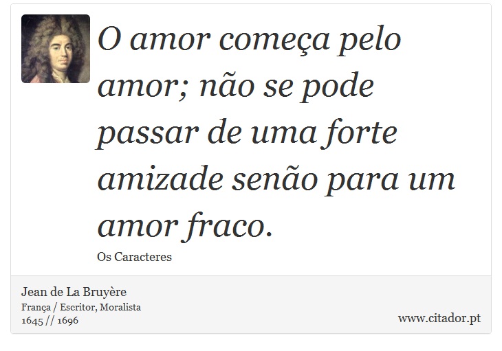 O amor começa pelo amor; não se pode passar de uma forte amizade senão para um amor fraco. - Jean de La Bruyère - Frases