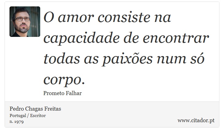 O amor consiste na capacidade de encontrar todas as paixões num só corpo. - Pedro Chagas Freitas - Frases